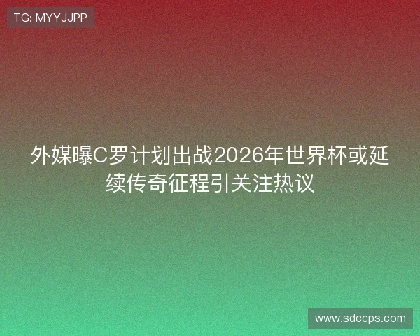 外媒曝C罗计划出战2026年世界杯或延续传奇征程引关注热议 外媒曝C罗计划出战2026年世界杯或延续传奇征程引关注热议