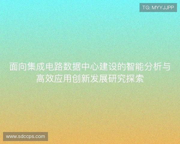 面向集成电路数据中心建设的智能分析与高效应用创新发展研究探索 面向集成电路数据中心建设的智能分析与高效应用创新发展研究探索